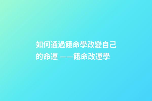 如何通過餓命學改變自己的命運 ——餓命改運學